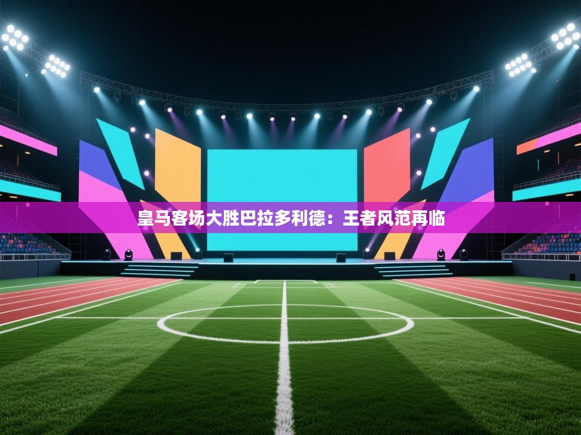 皇马客场大胜巴拉多利德：王者风范再临
